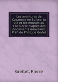 Les aventures de Casanova en Suisse: la vie et les moeurs au 13 sicle d`aprs des documents nouveaux. Prf. de Philippe Godet
