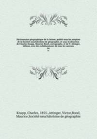 Dictionnaire gographique de la Suisse; publi sous les auspices de la Socit neuchteloise de gographie, et sous la direction de Charles Knapp, Maurice Borel, cartographe, et de V. Attinger, diteur, avec des collaborateurs de tous les cantons. 04