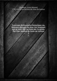 Nouveau dictionnaire historique ou, Histoire abrege de tous Les hommes qui se sont fait un nom par le gnie. Par Une Socit de Gens de Lettres. 2