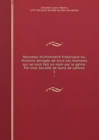 Nouveau dictionnaire historique ou, Histoire abrege de tous Les hommes qui se sont fait un nom par le gnie. Par Une Socit de Gens de Lettres. 1