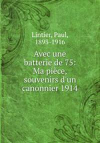 Avec une batterie de 75: Ma pice, souvenirs d`un canonnier 1914
