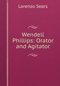 Wendell Phillips: Orator and Agitator