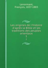 Les origines de l`histoire d`aprs la Bible et les traditions des peuples orientaux. 1