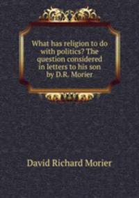 What has religion to do with politics? The question considered in letters to his son by D.R. Morier
