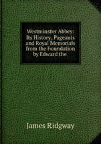 Westminster Abbey: Its History, Pageants and Royal Memorials from the Foundation by Edward the .