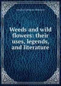 Weeds and wild flowers: their uses, legends, and literature