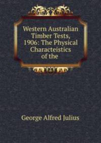 Western Australian Timber Tests, 1906: The Physical Characteistics of the .