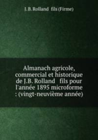 Almanach agricole, commercial et historique de J.B. Rolland & fils pour l`anne 1895 microforme : (vingt-neuvime anne)