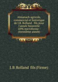 Almanach agricole, commercial et historique de J.B. Rolland & fils pour l`anne bissextile 1896 microforme : (trentime anne)