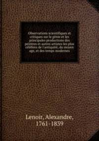 Observations scientifiques et critiques sur le gnie et les principales productions des peintres et autres artistes les plus clbres de l`antiquit, du moyen age, et des temps modernes