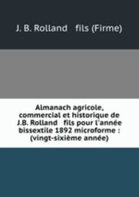 Almanach agricole, commercial et historique de J.B. Rolland & fils pour l`anne bissextile 1892 microforme : (vingt-sixime anne)