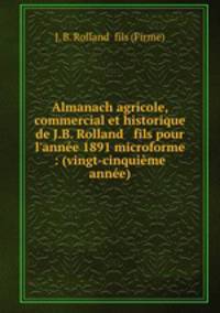Almanach agricole, commercial et historique de J.B. Rolland & fils pour l`anne 1891 microforme : (vingt-cinquime anne)
