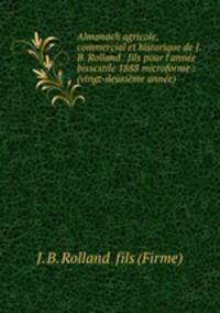 Almanach agricole, commercial et historique de J.B. Rolland & fils pour l`anne bissextile 1888 microforme : (vingt-deuxime anne)