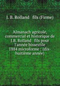 Almanach agricole, commercial et historique de J.B. Rolland & fils pour l`anne bissextile 1884 microforme : (dix-huitime anne)