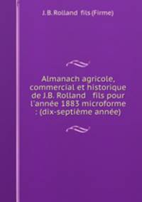 Almanach agricole, commercial et historique de J.B. Rolland & fils pour l`anne 1883 microforme : (dix-septime anne)