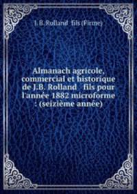 Almanach agricole, commercial et historique de J.B. Rolland & fils pour l`anne 1882 microforme : (seizime anne)