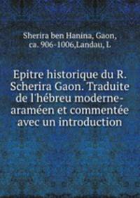 Epitre historique du R. Scherira Gaon. Traduite de l`hbreu moderne-aramen et commente avec un introduction