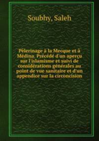 Plerinage la Mecque et Mdina. Prcd d`un aperu sur l`islamisme et suivi de considrations gnrales au point de vue sanitaire et d`un appendice sur la circoncision