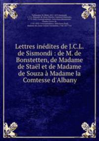 Lettres indites de J.C.L. de Sismondi : de M. de Bonstetten, de Madame de Stal et de Madame de Souza Madame la Comtesse d`Albany
