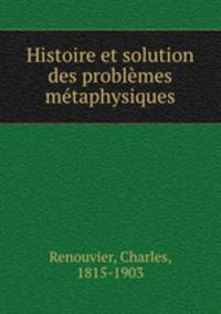 Histoire et solution des problmes mtaphysiques