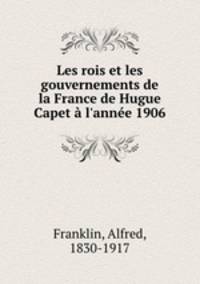 Les rois et les gouvernements de la France de Hugue Capet l`anne 1906