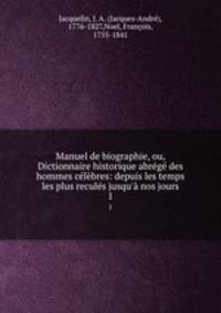Manuel de biographie, ou, Dictionnaire historique abrg des hommes clbres: depuis les temps les plus reculs jusqu` nos jours. 1
