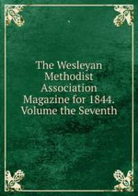 The Wesleyan Methodist Association Magazine for 1844.Volume the Seventh