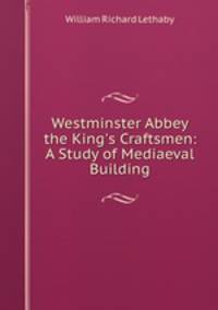 Westminster Abbey & the King`s Craftsmen: A Study of Mediaeval Building