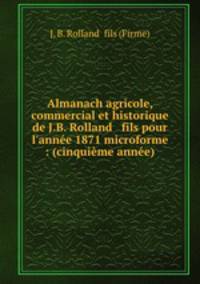 Almanach agricole, commercial et historique de J.B. Rolland & fils pour l`anne 1871 microforme : (cinquime anne)