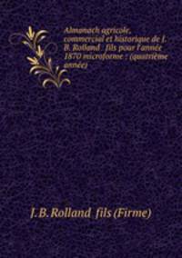 Almanach agricole, commercial et historique de J.B. Rolland & fils pour l`anne 1870 microforme : (quatrime anne)