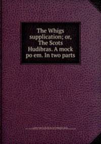 The Whigs supplication; or, The Scots Hudibras. A mock po em. In two parts