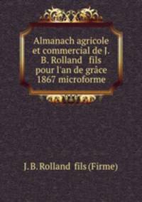 Almanach agricole et commercial de J.B. Rolland & fils pour l`an de grce 1867 microforme