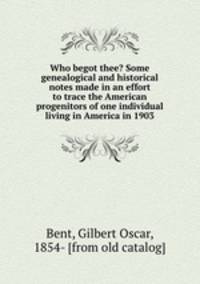 Who begot thee? Some genealogical and historical notes made in an effort to trace the American progenitors of one individual living in America in 1903