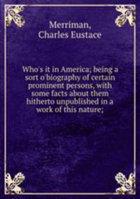 Who`s it in America; being a sort o`biography of certain prominent persons, with some facts about them hitherto unpublished in a work of this nature;
