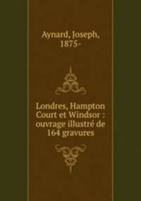 Londres, Hampton Court et Windsor : ouvrage illustr de 164 gravures