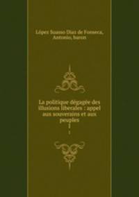 La politique dgage des illusions liberales : appel aux souverains et aux peuples. 1
