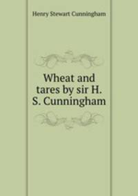Wheat and tares by sir H.S. Cunningham.