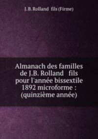 Almanach des familles de J.B. Rolland & fils pour l`anne bissextile 1892 microforme : (quinzime anne)