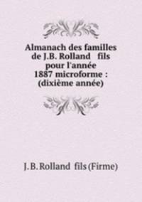 Almanach des familles de J.B. Rolland & fils pour l`anne 1887 microforme : (dixime anne)