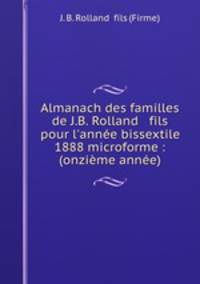 Almanach des familles de J.B. Rolland & fils pour l`anne bissextile 1888 microforme : (onzime anne)