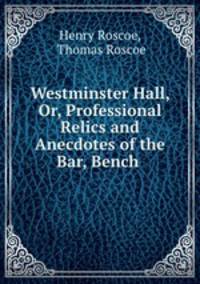Westminster Hall, Or, Professional Relics and Anecdotes of the Bar, Bench .