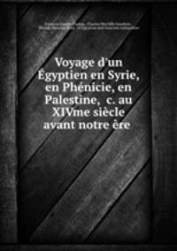 Voyage d`un gyptien en Syrie, en Phnicie, en Palestine, &c. au XIVme sicle avant notre re .