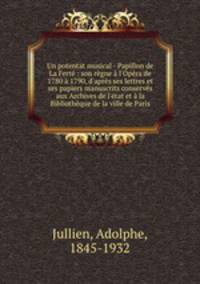Un potentat musical - Papillon de La Fert : son rgne l`Opra de 1780 1790, d`aprs ses lettres et ses papiers manuscrits conservs aux Archives de l`tat et la Bibliothque de la ville de Paris