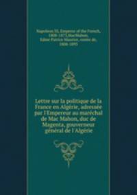 Lettre sur la politique de la France en Algrie, adresse par l`Empereur au marchal de Mac Mahon, duc de Magenta, gouverneur gnral de l`Algrie
