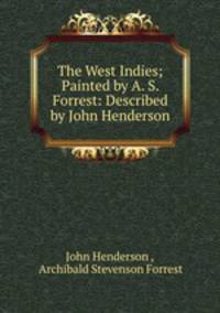 The West Indies; Painted by A. S. Forrest: Described by John Henderson