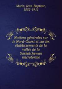 Notions gnrales sur le Nord-Ouest et sur les tablissements de la valle de la Saskatchewan microforme