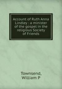 Account of Ruth Anna Lindley : a minister of the gospel in the religious Society of Friends