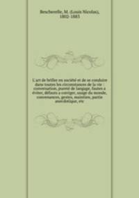 L`art de briller en socit et de se conduire dans toutes les circonstances de la vie : conversation, puret de langage, fautes a viter, dfauts a corriger, usage du monde, convenances, gestes, maintien, partie anecdotique, etc.