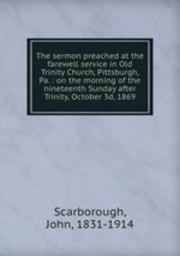 The sermon preached at the farewell service in Old Trinity Church, Pittsburgh, Pa. : on the morning of the nineteenth Sunday after Trinity, October 3d, 1869