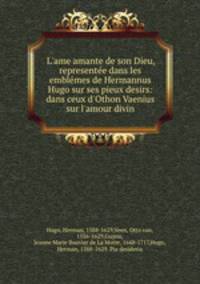 L`ame amante de son Dieu, represente dans les emblmes de Hermannus Hugo sur ses pieux desirs: & dans ceux d`Othon Vaenius sur l`amour divin